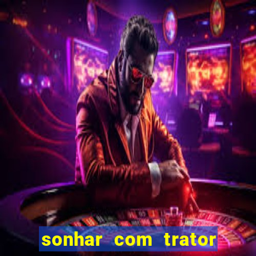 sonhar com trator que bicho jogar